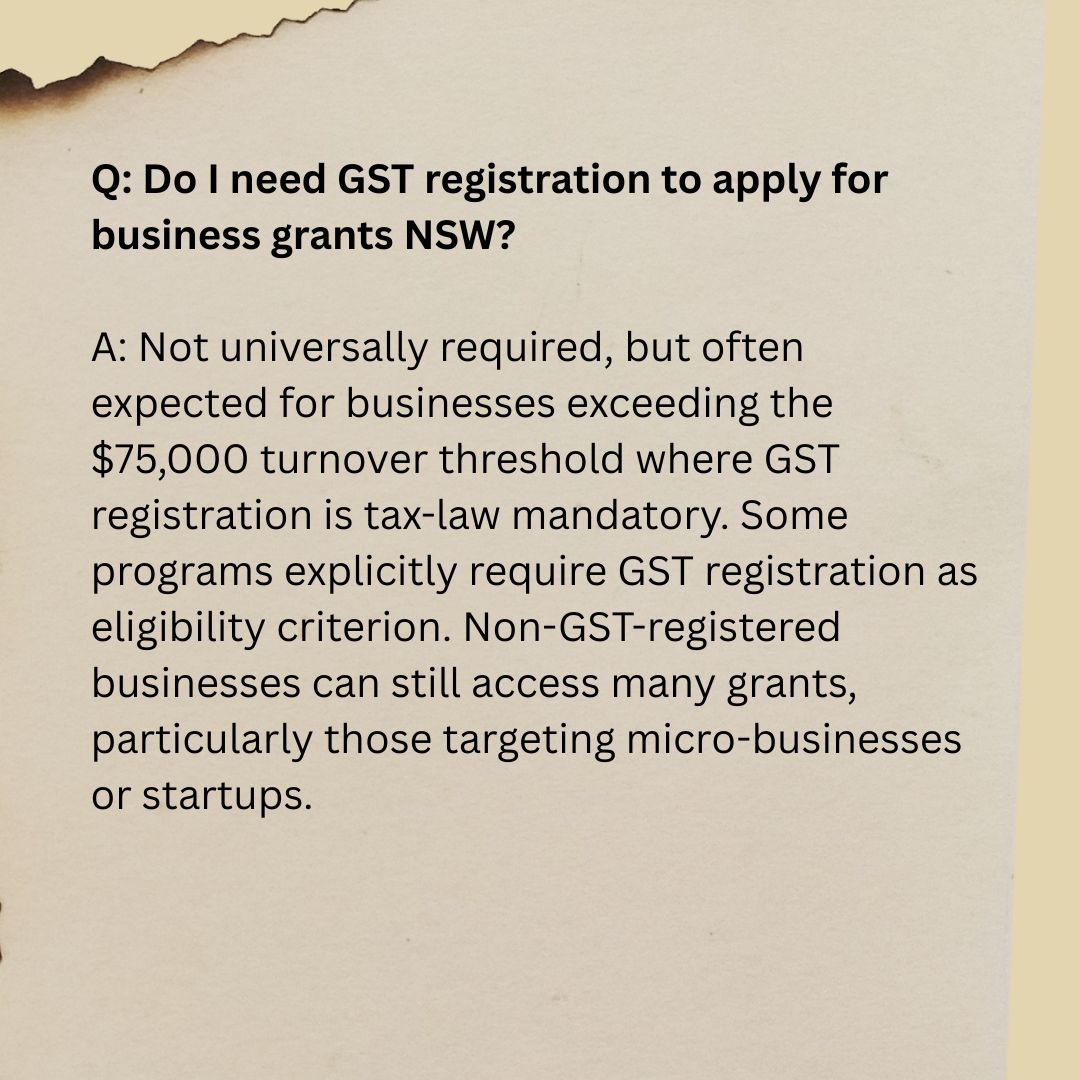 Q1 Q: Do I need GST registration to apply for business grants NSW? A: Not universally required, but often expected for businesses exceeding the $75,000 turnover threshold where GST registration is tax-law mandatory. Some programs explicitly require GST registration as eligibility criterion. Non-GST-registered businesses can still access many grants, particularly those targeting micro-businesses or startups.